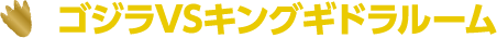 ゴジラVSキングギドラルーム